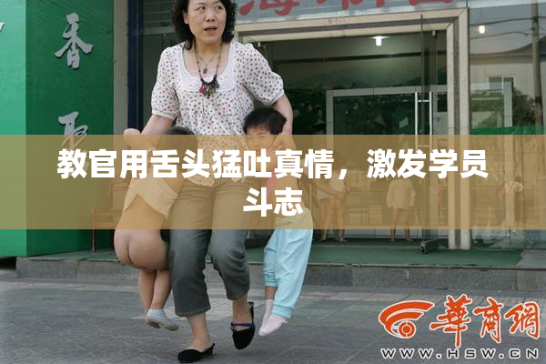 教官用舌头猛吐真情，激发学员斗志