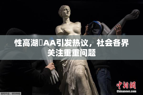 性高湖婬AA引发热议，社会各界关注重重问题
