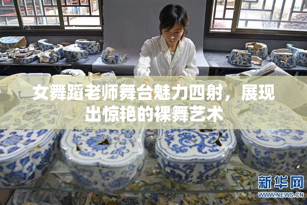 女舞蹈老师舞台魅力四射，展现出惊艳的裸舞艺术