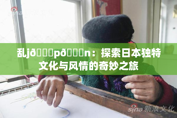 乱j🈚p🈚n：探索日本独特文化与风情的奇妙之旅