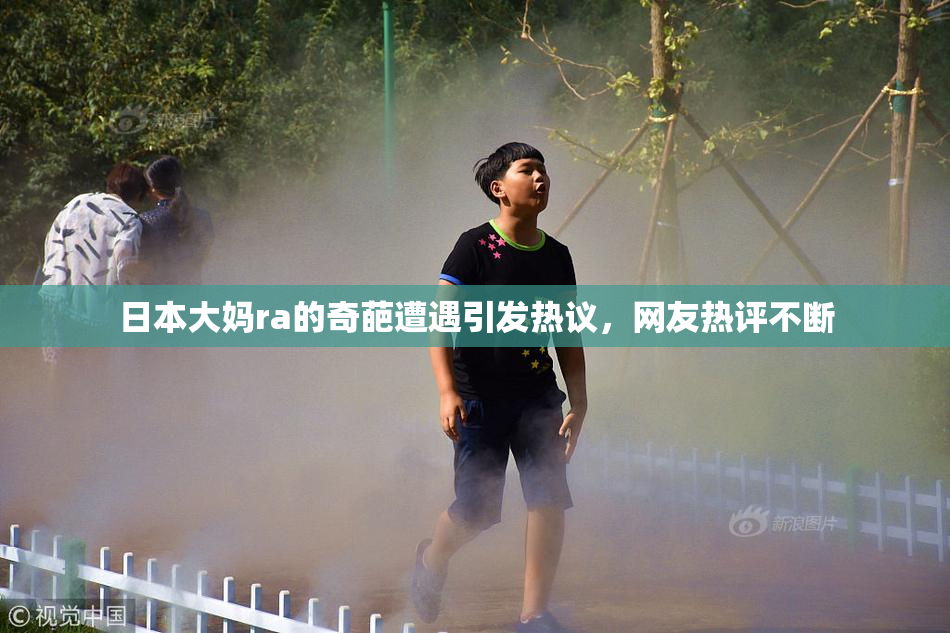 日本大妈ra的奇葩遭遇引发热议，网友热评不断
