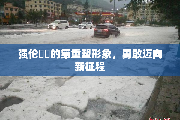 强伦妺妺的第重塑形象，勇敢迈向新征程