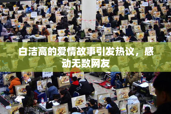 白洁高的爱情故事引发热议，感动无数网友