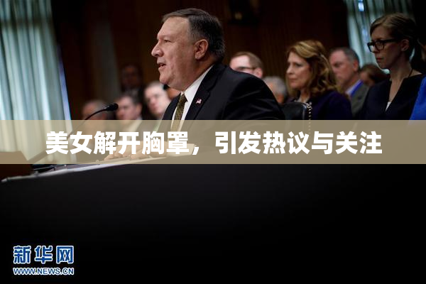 美女解开胸罩，引发热议与关注