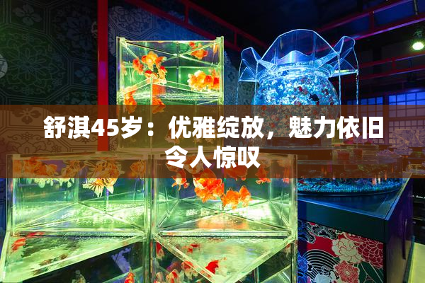 舒淇45岁：优雅绽放，魅力依旧令人惊叹