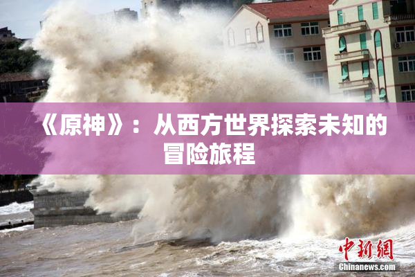 《原神》：从西方世界探索未知的冒险旅程