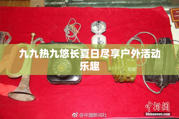 九九热九悠长夏日尽享户外活动乐趣