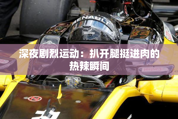 深夜剧烈运动：扒开腿挺进肉的热辣瞬间