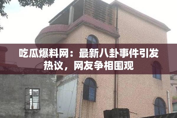 吃瓜爆料网：最新八卦事件引发热议，网友争相围观