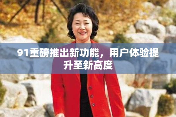91重磅推出新功能，用户体验提升至新高度