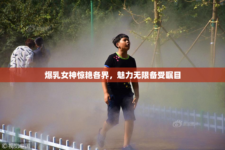 爆乳女神惊艳各界，魅力无限备受瞩目