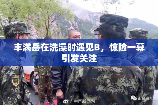 丰满岳在洗澡时遇见B，惊险一幕引发关注