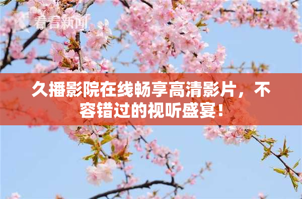 久播影院在线畅享高清影片，不容错过的视听盛宴！