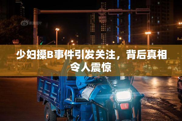 少妇搡B事件引发关注，背后真相令人震惊