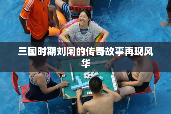 三国时期刘闲的传奇故事再现风华