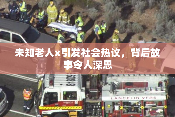未知老人x引发社会热议，背后故事令人深思