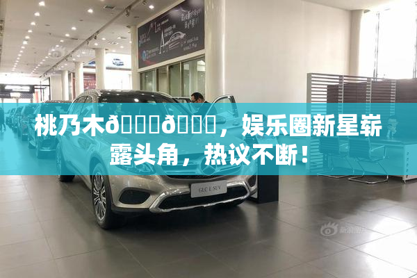 桃乃木💋🍑，娱乐圈新星崭露头角，热议不断！