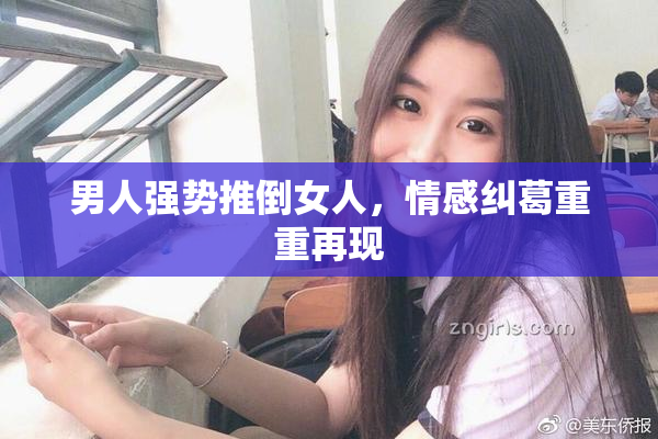 男人强势推倒女人，情感纠葛重重再现