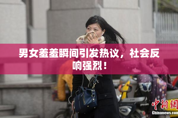 男女羞羞瞬间引发热议，社会反响强烈！