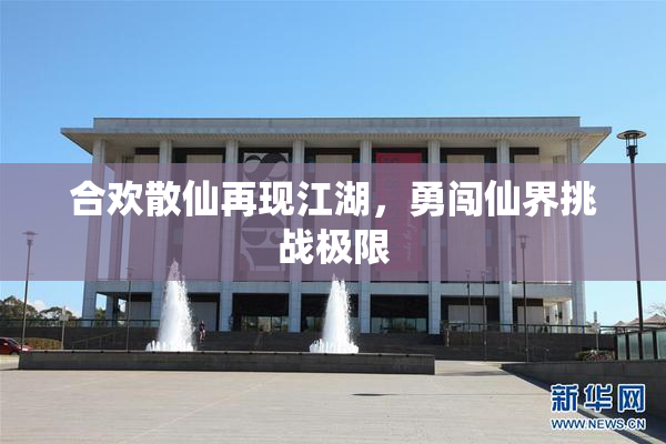 合欢散仙再现江湖，勇闯仙界挑战极限