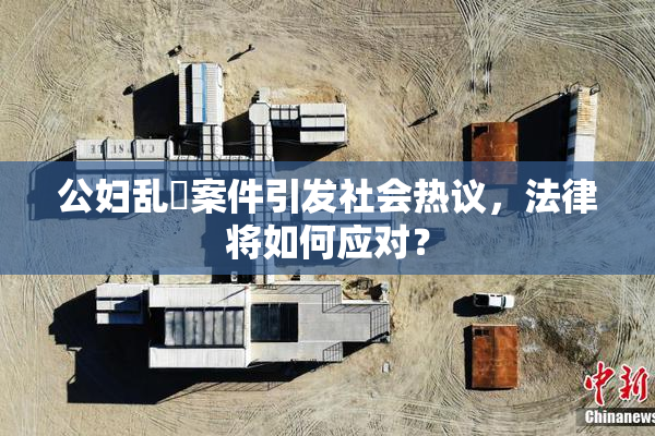 公妇乱婬案件引发社会热议，法律将如何应对？