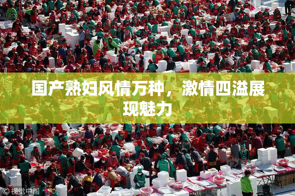 国产熟妇风情万种，激情四溢展现魅力
