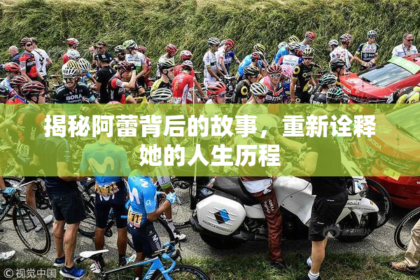 揭秘阿蕾背后的故事，重新诠释她的人生历程