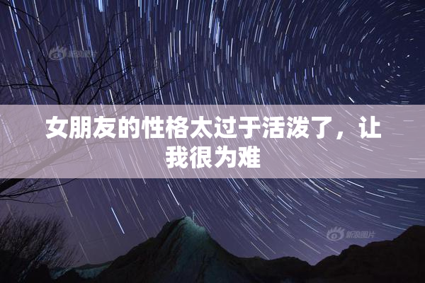 女朋友的性格太过于活泼了，让我很为难