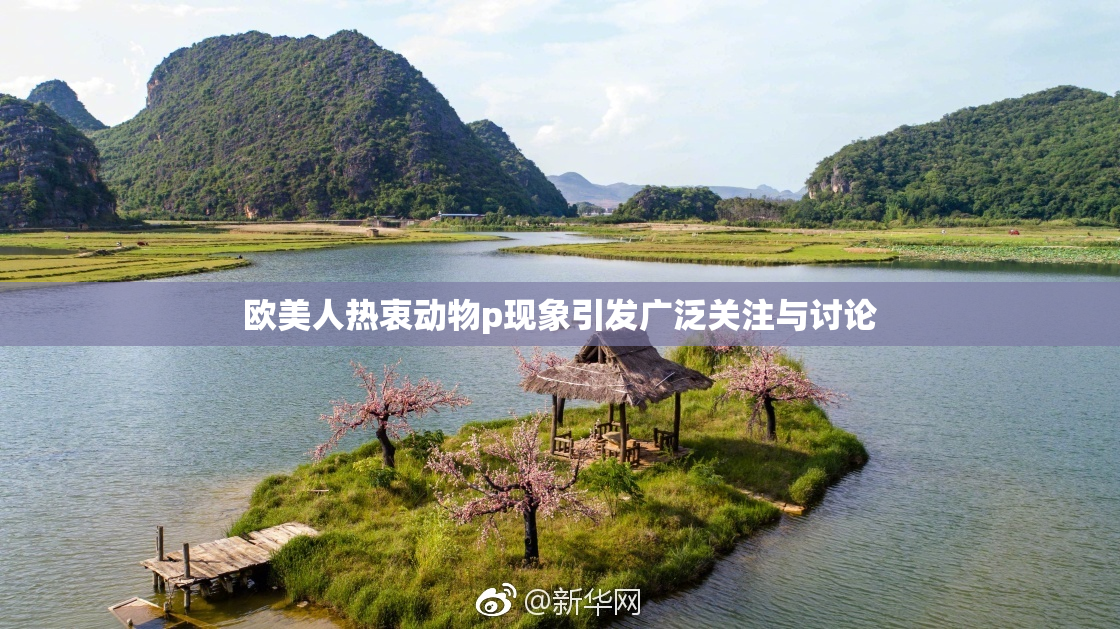欧美人热衷动物p现象引发广泛关注与讨论