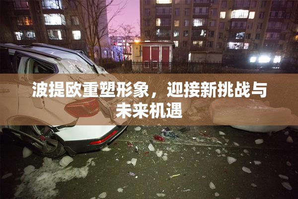 波提欧重塑形象，迎接新挑战与未来机遇