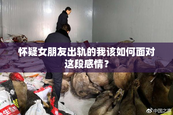 怀疑女朋友出轨的我该如何面对这段感情？