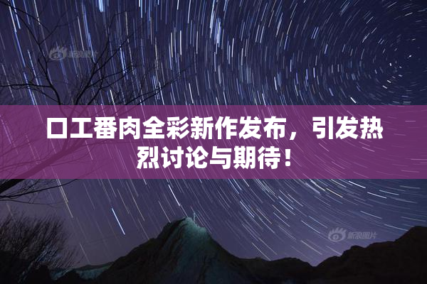 口工番肉全彩新作发布，引发热烈讨论与期待！