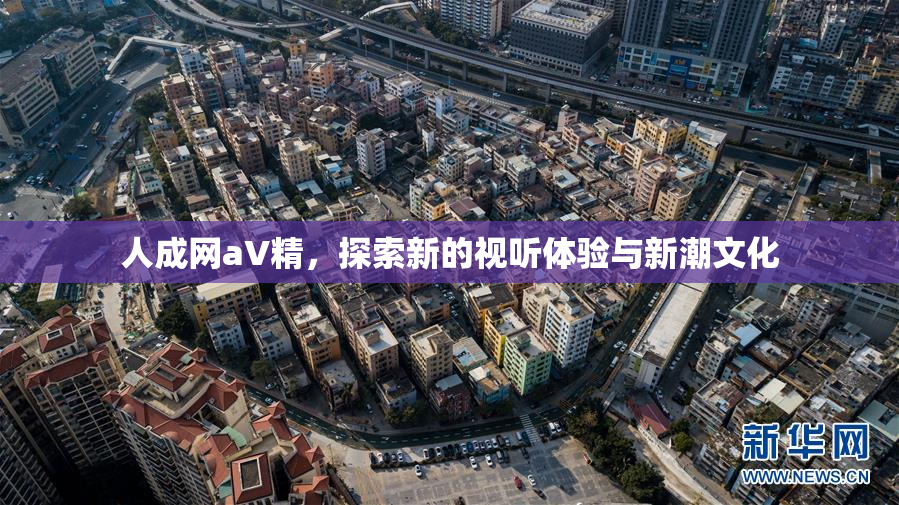 人成网aV精，探索新的视听体验与新潮文化
