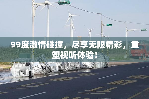 99度激情碰撞，尽享无限精彩，重塑视听体验！
