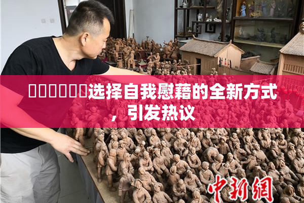 ❌‌❌‌❌‌选择自我慰藉的全新方式，引发热议