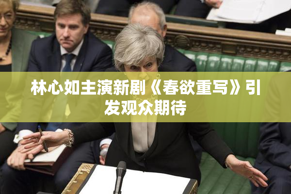林心如主演新剧《春欲重写》引发观众期待