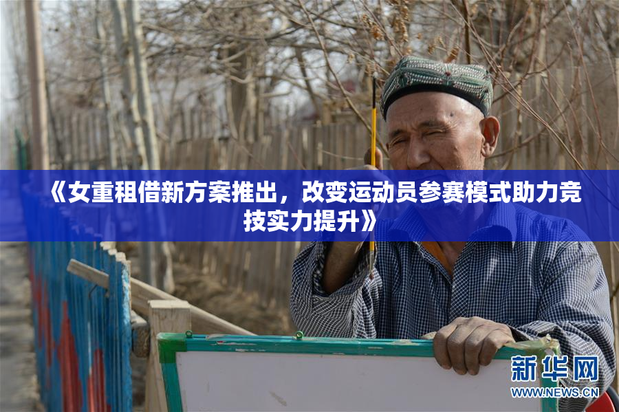 《女重租借新方案推出，改变运动员参赛模式助力竞技实力提升》