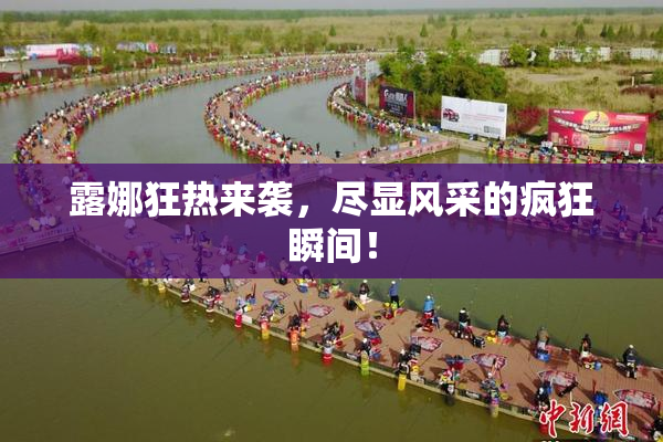 露娜狂热来袭，尽显风采的疯狂瞬间！