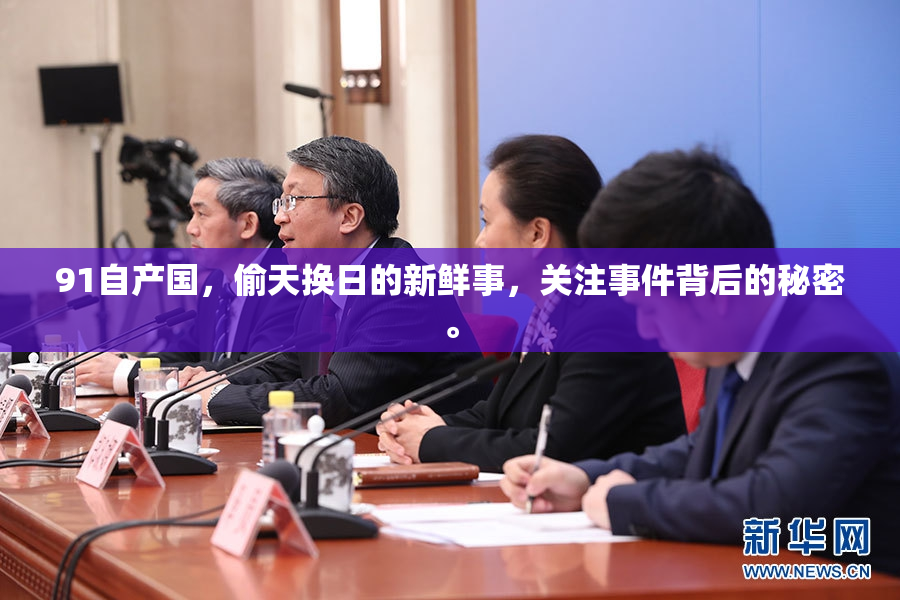 91自产国，偷天换日的新鲜事，关注事件背后的秘密。