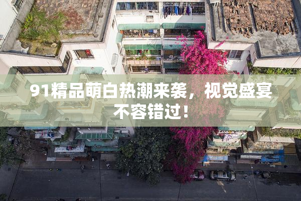 91精品萌白热潮来袭，视觉盛宴不容错过！