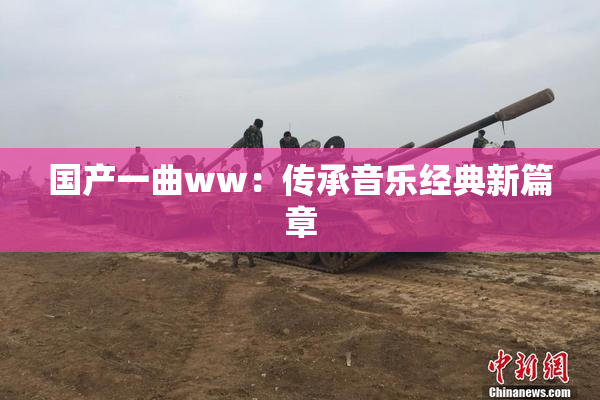 国产一曲ww：传承音乐经典新篇章
