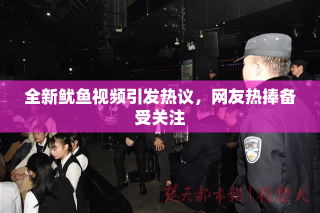 全新鱿鱼视频引发热议，网友热捧备受关注