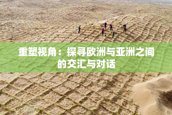 重塑视角：探寻欧洲与亚洲之间的交汇与对话