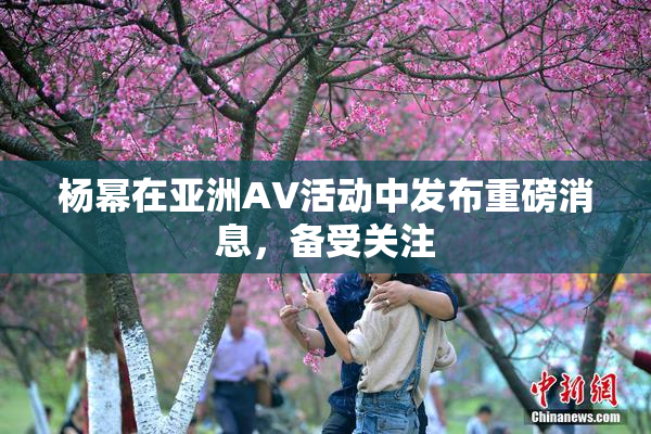 杨幂在亚洲AV活动中发布重磅消息，备受关注