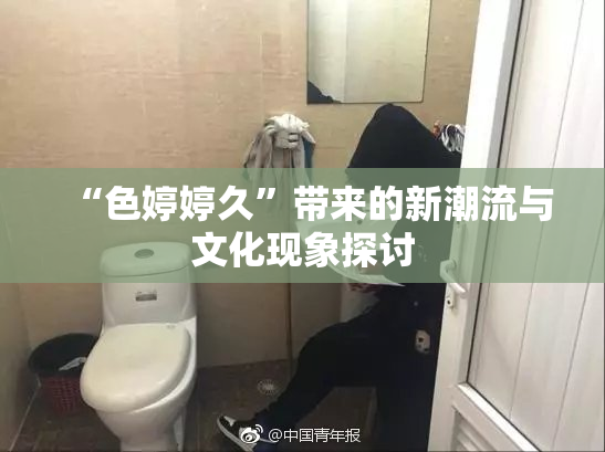 “色婷婷久”带来的新潮流与文化现象探讨