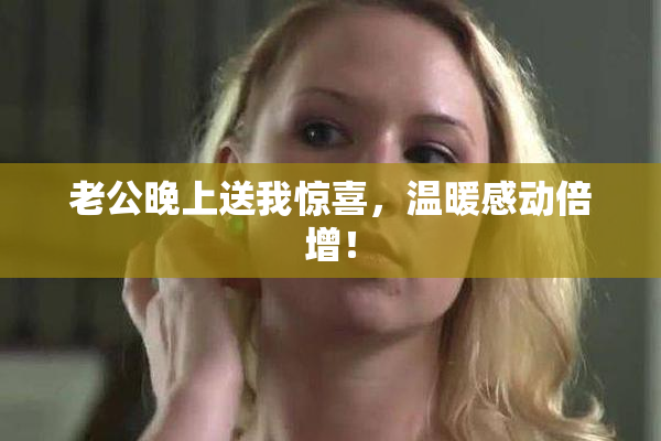 老公晚上送我惊喜，温暖感动倍增！