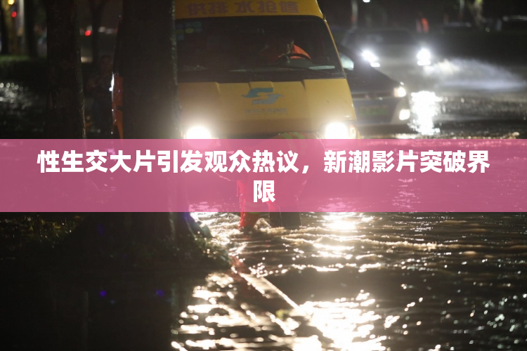 性生交大片引发观众热议，新潮影片突破界限