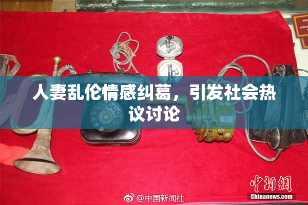 人妻乱伦情感纠葛，引发社会热议讨论