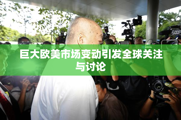 巨大欧美市场变动引发全球关注与讨论