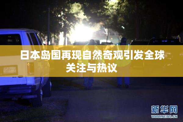 日本岛国再现自然奇观引发全球关注与热议